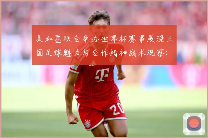 美加墨联合举办世界杯赛事展现三国足球魅力与合作精神战术观察：最新赛事动态与深度分析