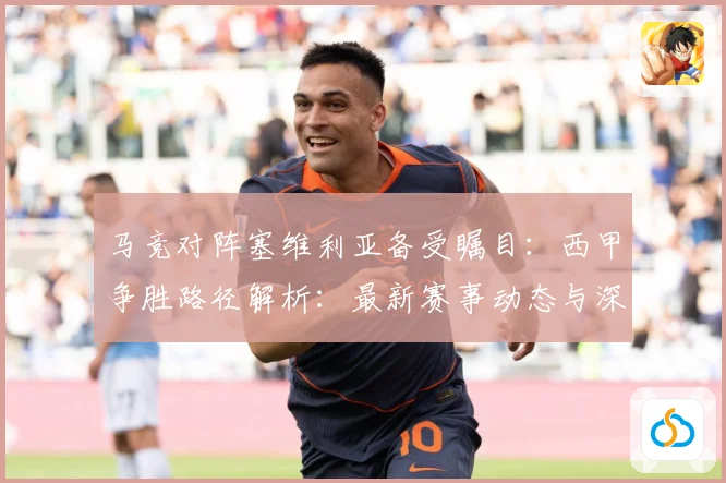 马竞对阵塞维利亚备受瞩目：西甲争胜路径解析：最新赛事动态与深度分析