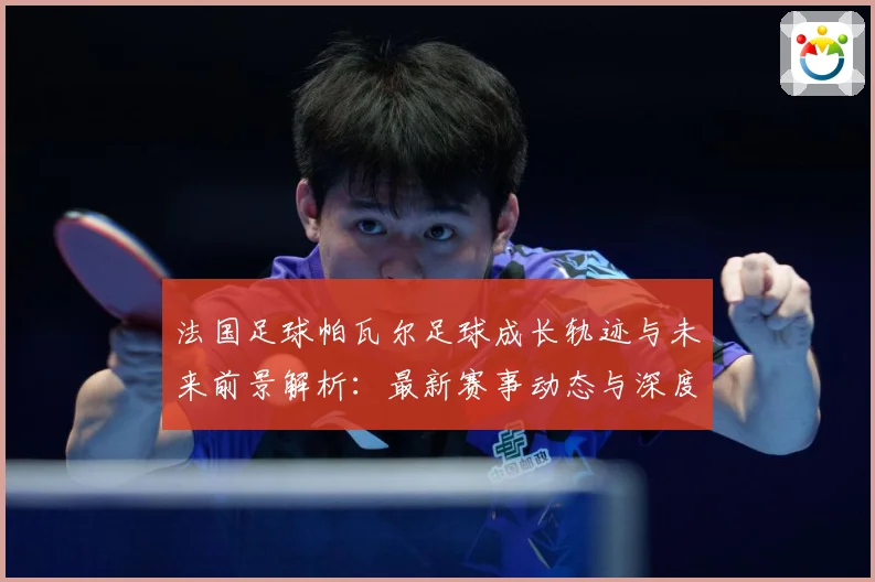 法国足球帕瓦尔足球成长轨迹与未来前景解析：最新赛事动态与深度分析
