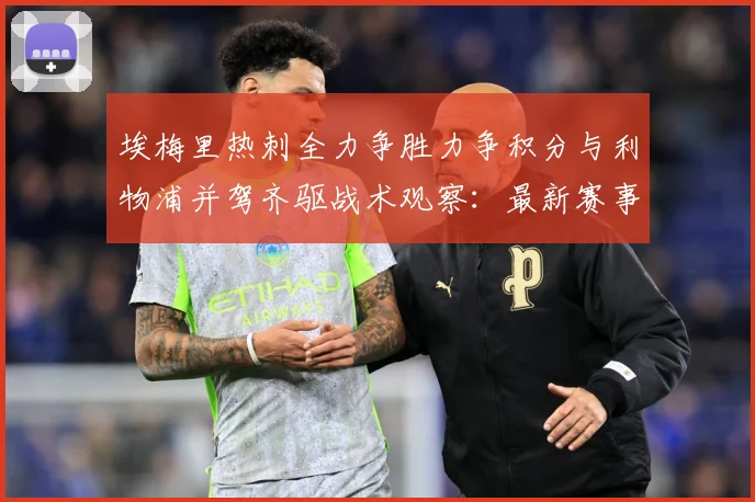 埃梅里热刺全力争胜力争积分与利物浦并驾齐驱战术观察：最新赛事动态与深度分析