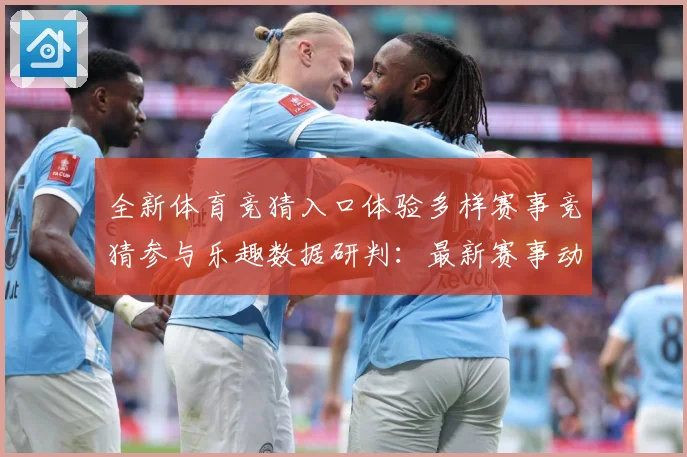 全新体育竞猜入口体验多样赛事竞猜参与乐趣数据研判：最新赛事动态与深度分析