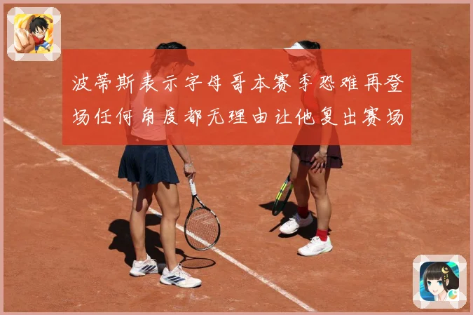 波蒂斯表示字母哥本赛季恐难再登场任何角度都无理由让他复出赛场复盘：最新赛事动态与深度分析