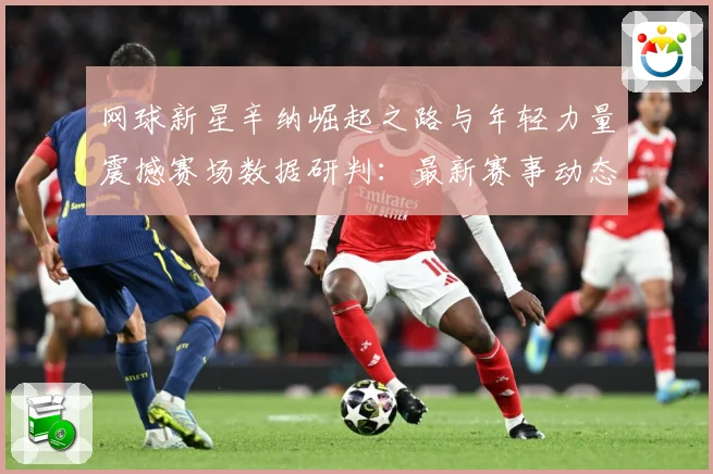 网球新星辛纳崛起之路与年轻力量震撼赛场数据研判：最新赛事动态与深度分析