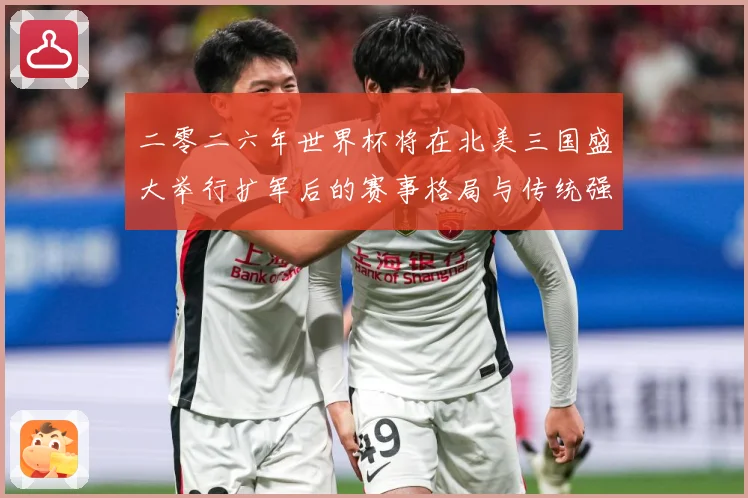 二零二六年世界杯将在北美三国盛大举行扩军后的赛事格局与传统强数据研判：最新赛事动态与深度分析