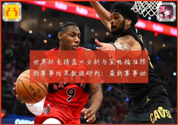 世界杯竞猜盘口分析与策略精准预测赛事结果数据研判：最新赛事动态与深度分析