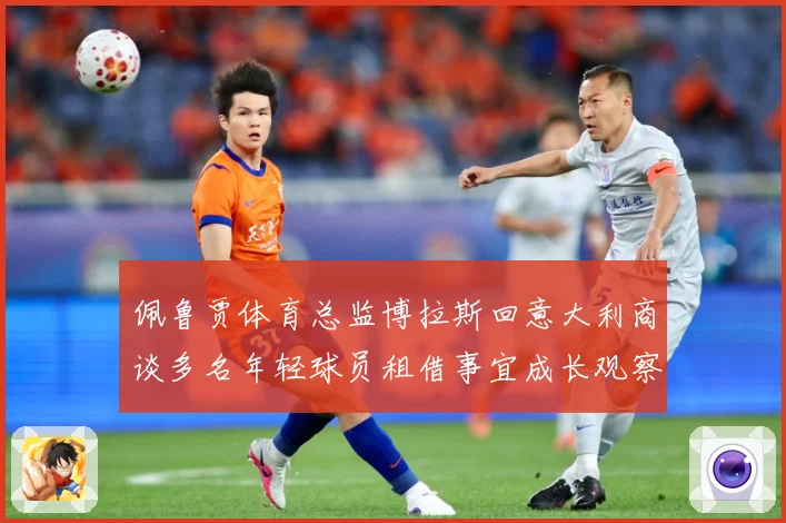 佩鲁贾体育总监博拉斯回意大利商谈多名年轻球员租借事宜成长观察：最新赛事动态与深度分析