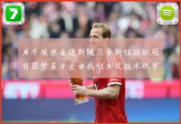 库乔埃尔南德斯随贝蒂斯征战欧冠将圆梦虽非全由我们决定战术观察：最新赛事动态与深度分析