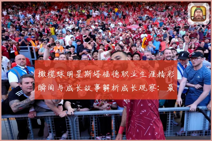 橄榄球明星斯塔福德职业生涯精彩瞬间与成长故事解析成长观察：最新赛事动态与深度分析