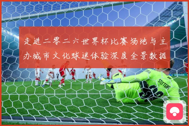 走进二零二六世界杯比赛场地与主办城市文化球迷体验深度全景数据研判：最新赛事动态与深度分析