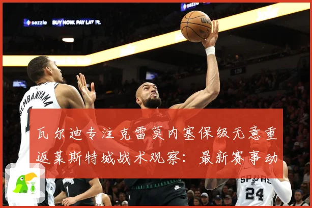 瓦尔迪专注克雷莫内塞保级无意重返莱斯特城战术观察：最新赛事动态与深度分析