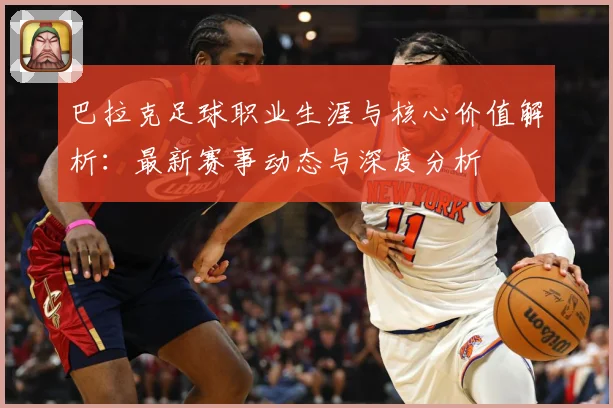 巴拉克足球职业生涯与核心价值解析：最新赛事动态与深度分析