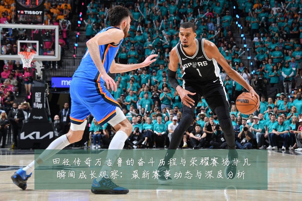 田径传奇万吉鲁的奋斗历程与荣耀赛场非凡瞬间成长观察：最新赛事动态与深度分析