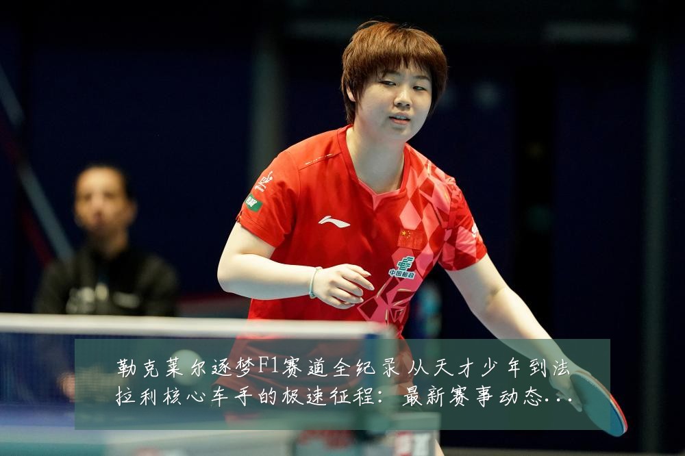 勒克莱尔逐梦F1赛道全纪录 从天才少年到法拉利核心车手的极速征程：最新赛事动态与深度分析