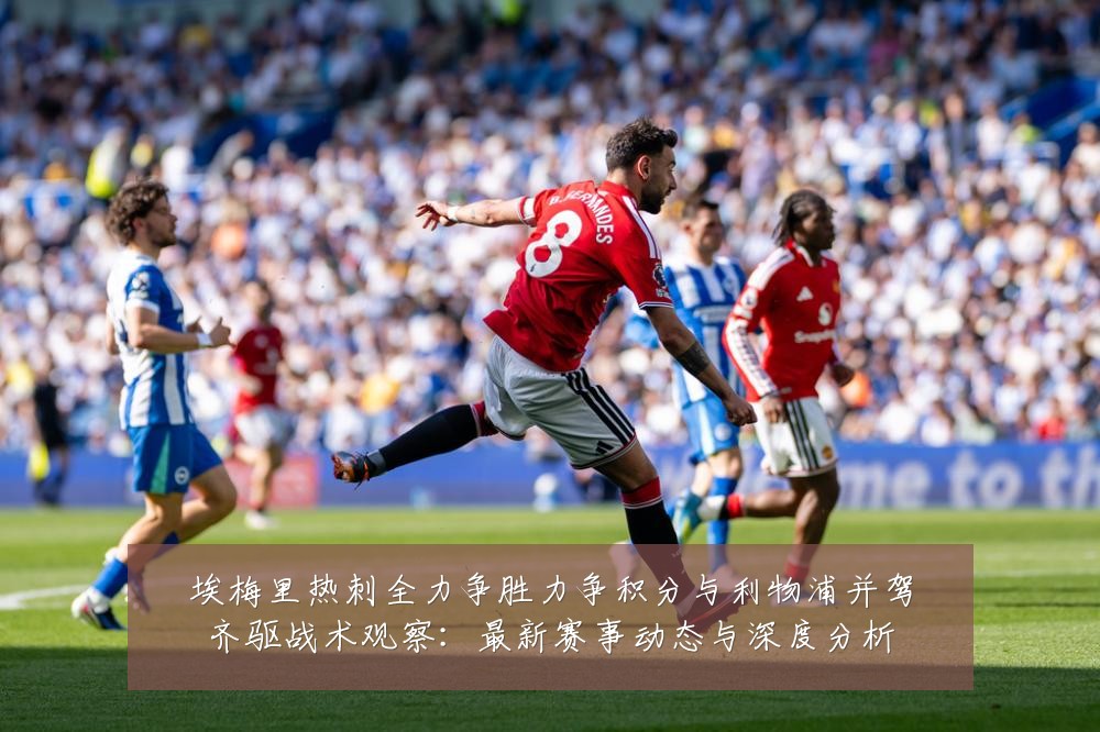 埃梅里热刺全力争胜力争积分与利物浦并驾齐驱战术观察：最新赛事动态与深度分析