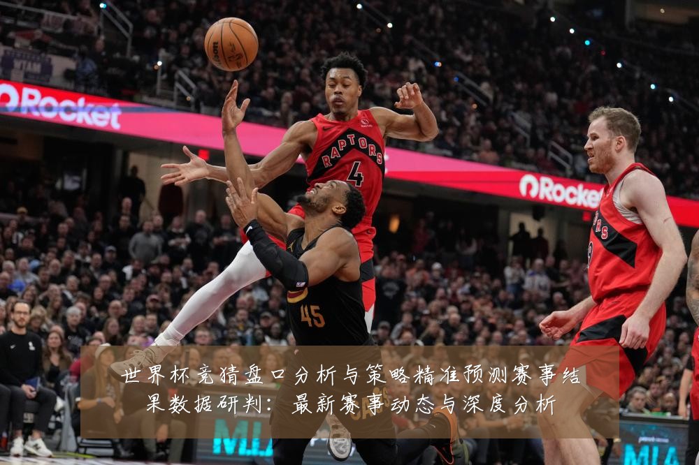 世界杯竞猜盘口分析与策略精准预测赛事结果数据研判：最新赛事动态与深度分析