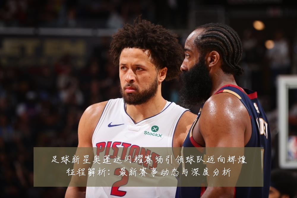足球新星奥蓬达闪耀赛场引领球队迈向辉煌征程解析：最新赛事动态与深度分析