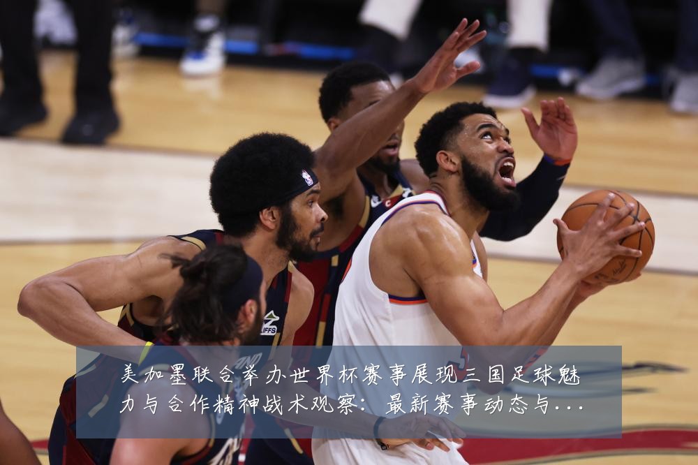 美加墨联合举办世界杯赛事展现三国足球魅力与合作精神战术观察:最新赛事动态与深度分析