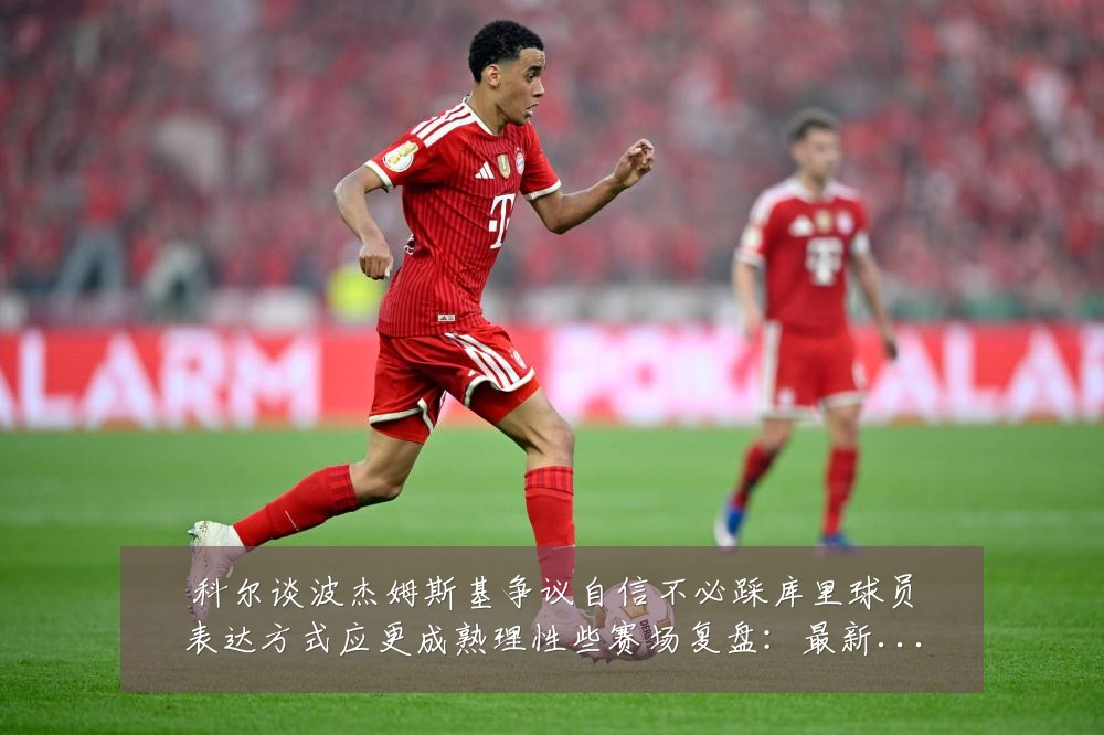 科尔谈波杰姆斯基争议自信不必踩库里球员表达方式应更成熟理性些赛场复盘：最新赛事动态与深度分析