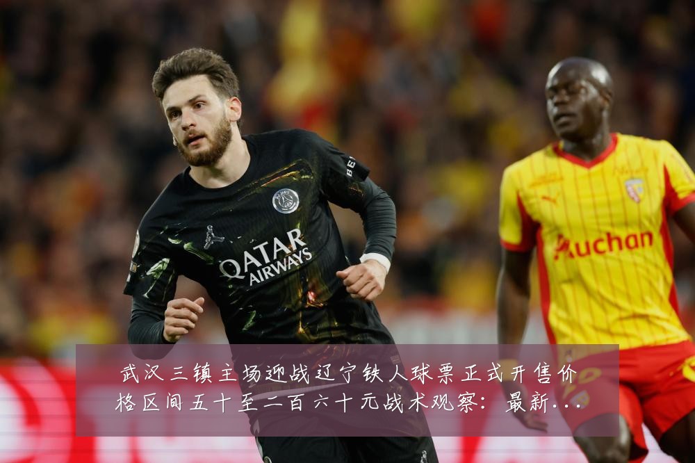 武汉三镇主场迎战辽宁铁人球票正式开售价格区间五十至二百六十元战术观察：最新赛事动态与深度分析