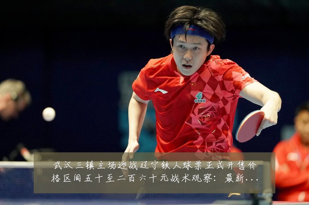 武汉三镇主场迎战辽宁铁人球票正式开售价格区间五十至二百六十元战术观察：最新赛事动态与深度分析