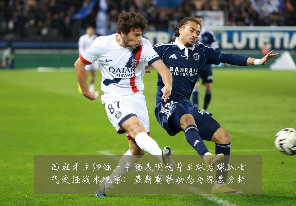 西班牙主帅称上半场表现优异丢球后球队士气受挫战术观察：最新赛事动态与深度分析
