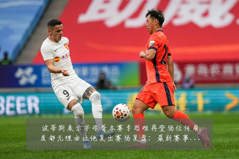 波蒂斯表示字母哥本赛季恐难再登场任何角度都无理由让他复出赛场复盘：最新赛事动态与深度分析