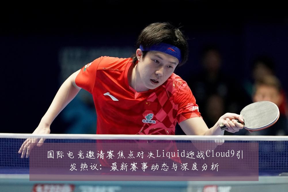 国际电竞邀请赛焦点对决Liquid迎战Cloud9引发热议：最新赛事动态与深度分析