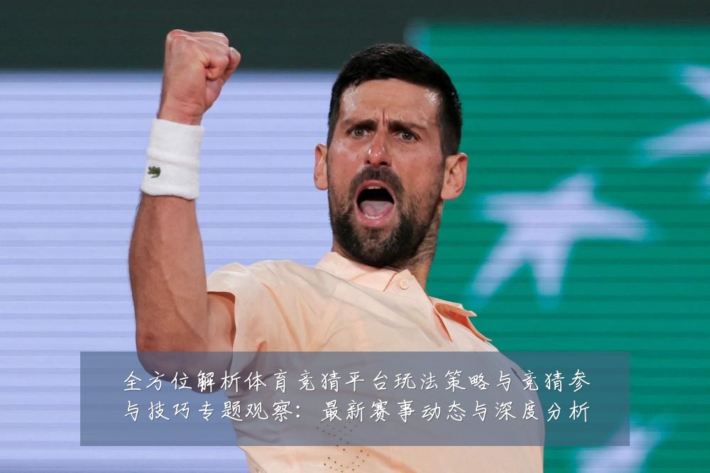 全方位解析体育竞猜平台玩法策略与竞猜参与技巧专题观察：最新赛事动态与深度分析